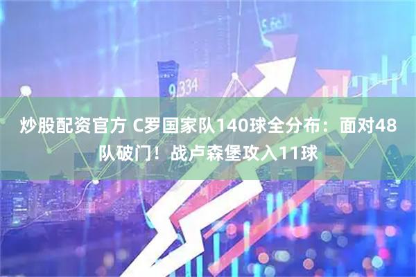 炒股配资官方 C罗国家队140球全分布：面对48队破门！战卢森堡攻入11球