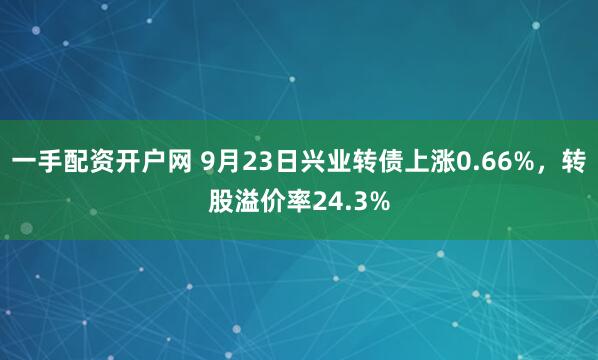 一手配资开户网 9月23日兴业转债上涨0.66%，转股溢价率24.3%
