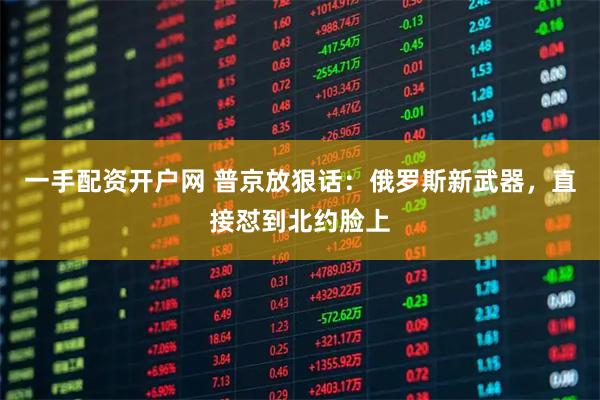 一手配资开户网 普京放狠话：俄罗斯新武器，直接怼到北约脸上