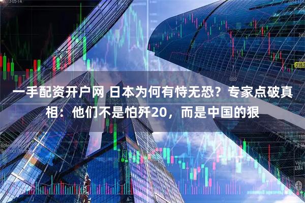 一手配资开户网 日本为何有恃无恐？专家点破真相：他们不是怕歼20，而是中国的狠