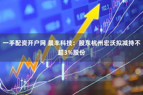 一手配资开户网 晨丰科技：股东杭州宏沃拟减持不超3%股份