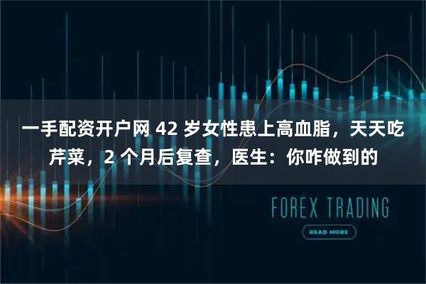 一手配资开户网 42 岁女性患上高血脂，天天吃芹菜，2 个月后复查，医生：你咋做到的