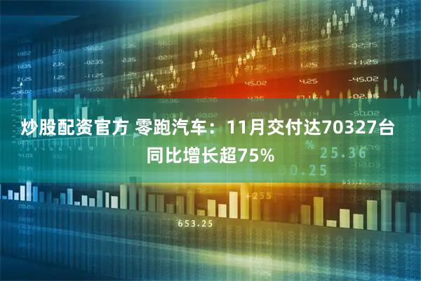 炒股配资官方 零跑汽车：11月交付达70327台 同比增长超75%