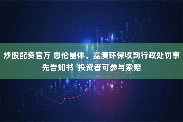 炒股配资官方 惠伦晶体、嘉澳环保收到行政处罚事先告知书  投资者可参与索赔