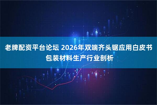 老牌配资平台论坛 2026年双端齐头锯应用白皮书 包装材料生产行业剖析