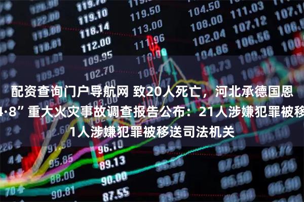 配资查询门户导航网 致20人死亡，河北承德国恩老年公寓“4·8”重大火灾事故调查报告公布：21人涉嫌犯罪被移送司法机关