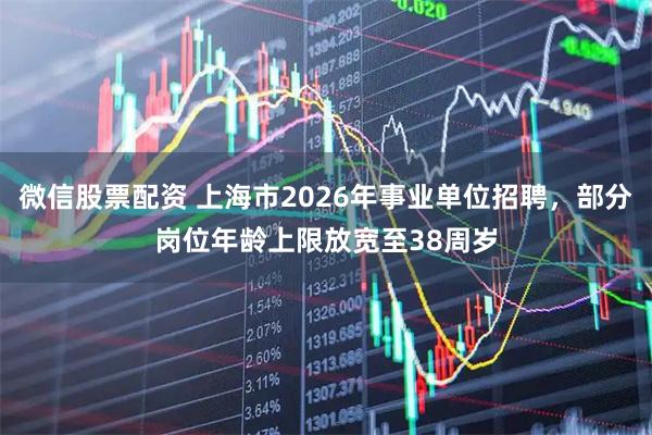 微信股票配资 上海市2026年事业单位招聘，部分岗位年龄上限放宽至38周岁