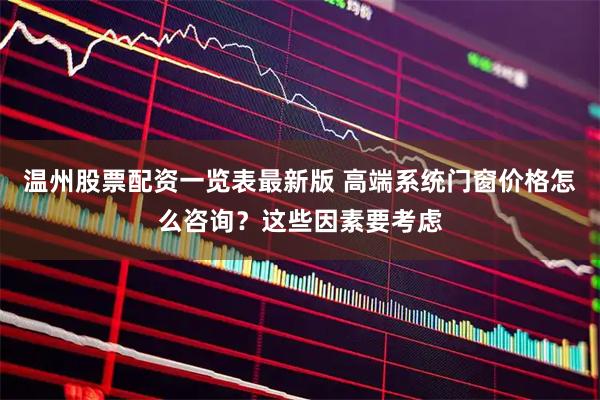 温州股票配资一览表最新版 高端系统门窗价格怎么咨询？这些因素要考虑