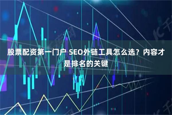 股票配资第一门户 SEO外链工具怎么选？内容才是排名的关键
