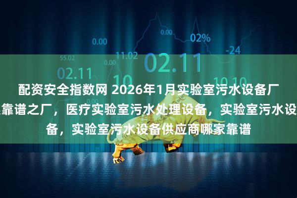 配资安全指数网 2026年1月实验室污水设备厂家实力，为你筛选靠谱之厂，医疗实验室污水处理设备，实验室污水设备供应商哪家靠谱