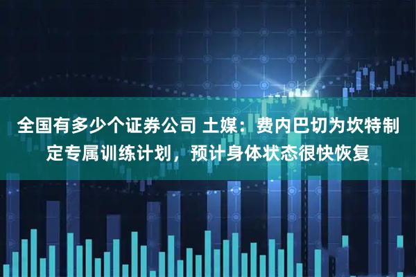 全国有多少个证券公司 土媒：费内巴切为坎特制定专属训练计划，预计身体状态很快恢复