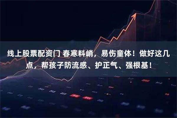 线上股票配资门 春寒料峭，易伤童体！做好这几点，帮孩子防流感、护正气、强根基！