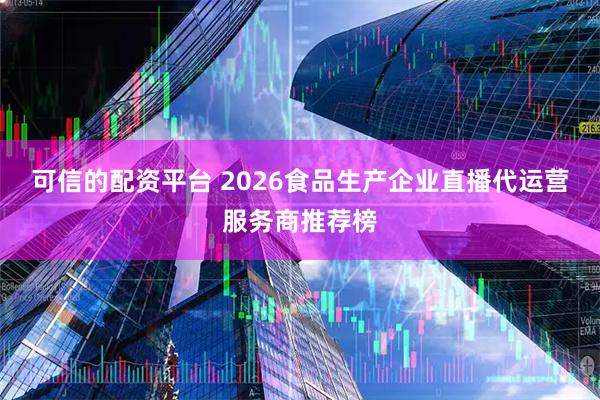 可信的配资平台 2026食品生产企业直播代运营服务商推荐榜