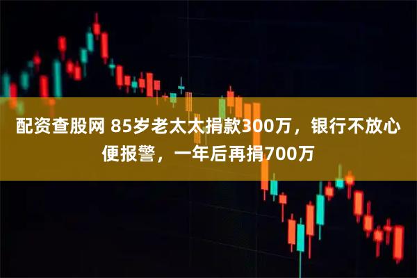 配资查股网 85岁老太太捐款300万，银行不放心便报警，一年后再捐700万