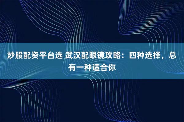 炒股配资平台选 武汉配眼镜攻略：四种选择，总有一种适合你