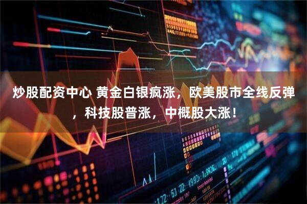 炒股配资中心 黄金白银疯涨，欧美股市全线反弹，科技股普涨，中概股大涨！