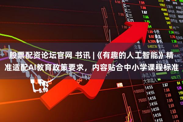 股票配资论坛官网 书讯 |《有趣的人工智能》精准适配AI教育政策要求，内容贴合中小学课程标准