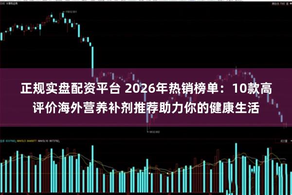 正规实盘配资平台 2026年热销榜单：10款高评价海外营养补剂推荐助力你的健康生活