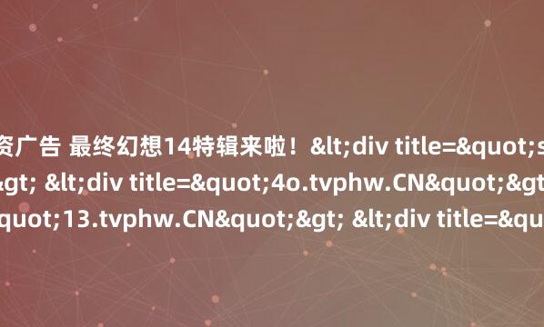 配资广告 最终幻想14特辑来啦！<div title="sm.tvphw.CN"> <div title="4o.tvphw.CN"> <div title="13.tvphw.CN"> <di