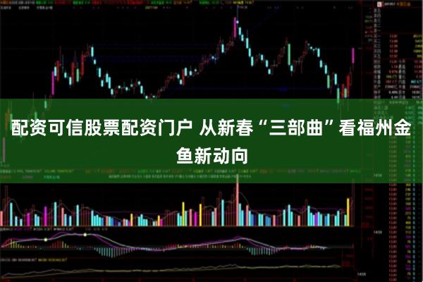 配资可信股票配资门户 从新春“三部曲”看福州金鱼新动向