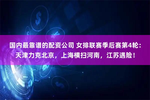 国内最靠谱的配资公司 女排联赛季后赛第4轮：天津力克北京，上海横扫河南，江苏遇险！