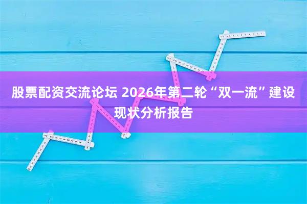 股票配资交流论坛 2026年第二轮“双一流”建设现状分析报告
