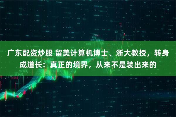 广东配资炒股 留美计算机博士、浙大教授，转身成道长：真正的境界，从来不是装出来的