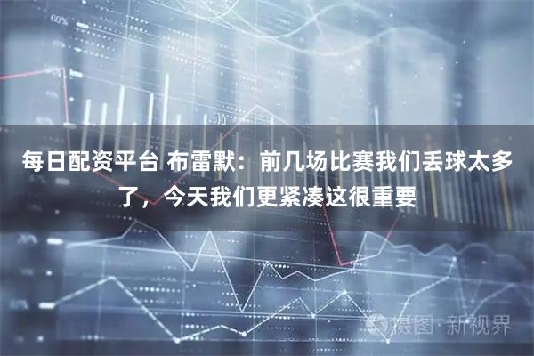 每日配资平台 布雷默：前几场比赛我们丢球太多了，今天我们更紧凑这很重要