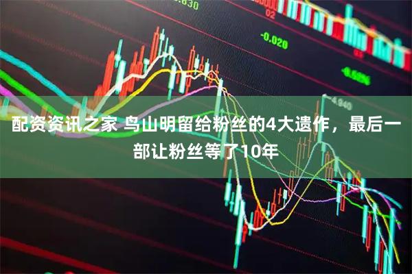 配资资讯之家 鸟山明留给粉丝的4大遗作，最后一部让粉丝等了10年