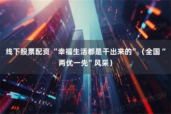 线下股票配资 “幸福生活都是干出来的”（全国“两优一先”风采）