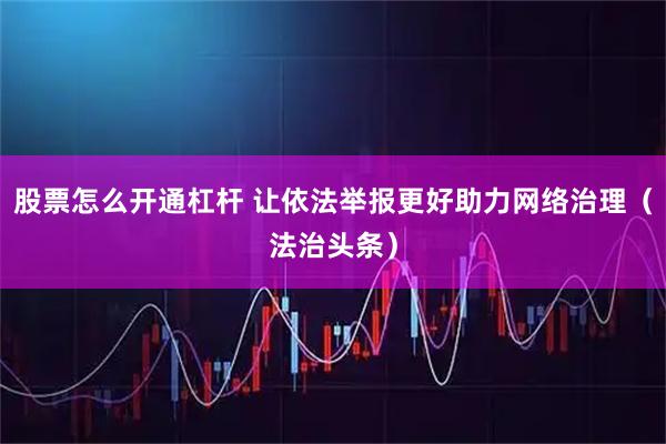 股票怎么开通杠杆 让依法举报更好助力网络治理（法治头条）